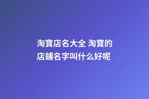 淘寶店名大全 淘寶的店鋪名字叫什么好呢